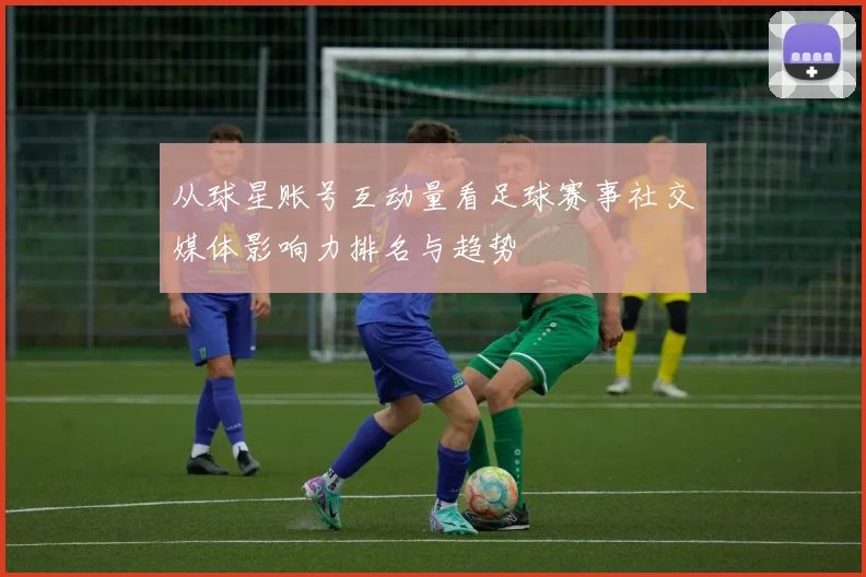 从球星账号互动量看足球赛事社交媒体影响力排名与趋势