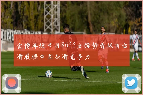 金博洋短节目8655分强势晋级自由滑展现中国花滑竞争力