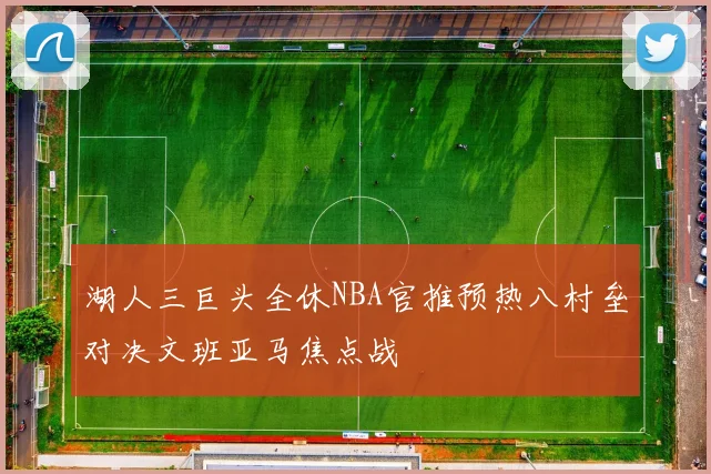湖人三巨头全休NBA官推预热八村垒对决文班亚马焦点战